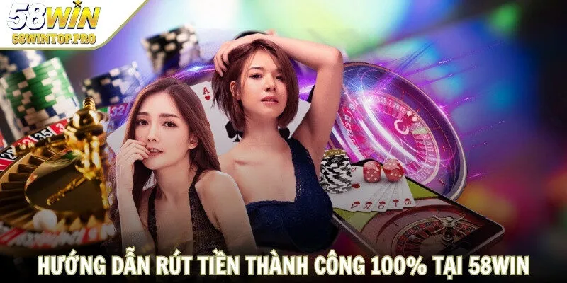 Hướng dẫn rút tiền thành công 100% tại 58 WIN